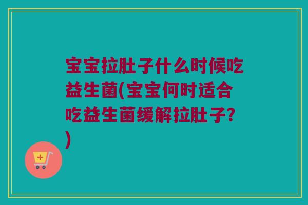 宝宝拉肚子什么时候吃益生菌(宝宝何时适合吃益生菌缓解拉肚子？)