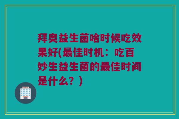拜奥益生菌啥时候吃效果好(最佳时机：吃百妙生益生菌的最佳时间是什么？)