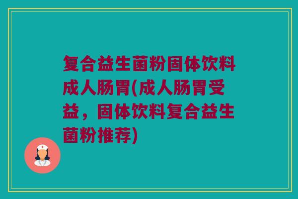 复合益生菌粉固体饮料成人肠胃(成人肠胃受益，固体饮料复合益生菌粉推荐)