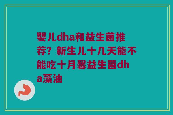 婴儿dha和益生菌推荐？新生儿十几天能不能吃十月馨益生菌dha藻油