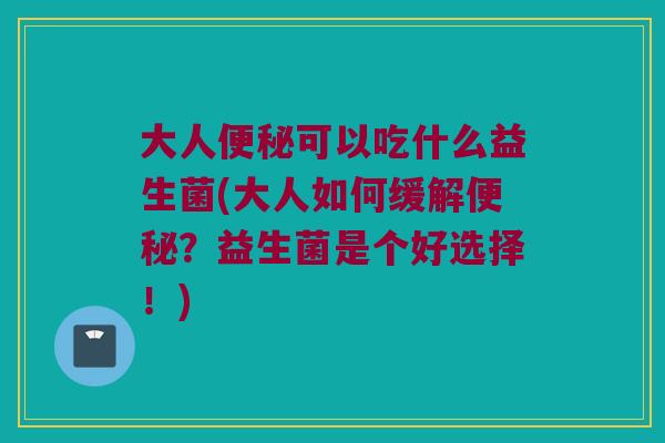 大人便秘可以吃什么益生菌(大人如何缓解便秘？益生菌是个好选择！)