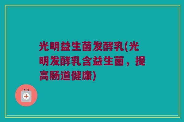 光明益生菌发酵乳(光明发酵乳含益生菌,提高肠道健康) 光明益生菌发酵乳(光明发酵乳含益生菌,提高肠道健康)