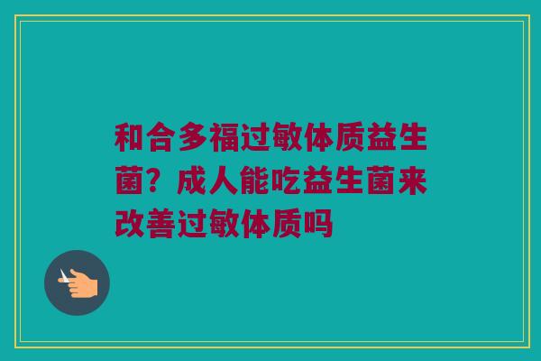 和合多福过敏体质益生菌？成人能吃益生菌来改善过敏体质吗