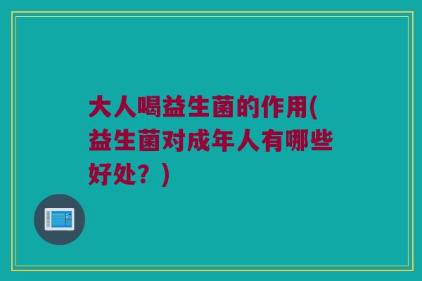 大人喝益生菌的作用(益生菌对成年人有哪些好处?) 大人喝益生菌的作用(益生菌对成年人有哪些好处?)