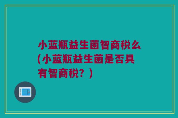 小蓝瓶益生菌智商税么(小蓝瓶益生菌是否具有智商税？)