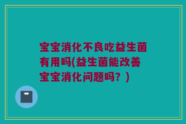 宝宝消化不良吃益生菌有用吗(益生菌能改善宝宝消化问题吗？)