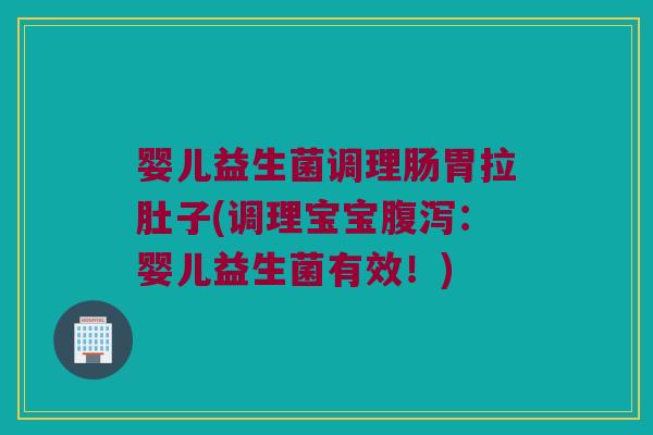 婴儿益生菌调理肠胃拉肚子(调理宝宝腹泻：婴儿益生菌有效！)