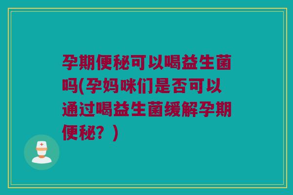 孕期便秘可以喝益生菌吗(孕妈咪们是否可以通过喝益生菌缓解孕期便秘？)