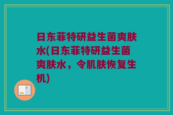 日东菲特研益生菌爽肤水(日东菲特研益生菌爽肤水，令肌肤恢复生机)
