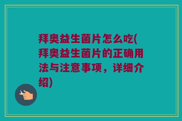 拜奥益生菌片怎么吃(拜奥益生菌片的正确用法与注意事项，详细介绍)
