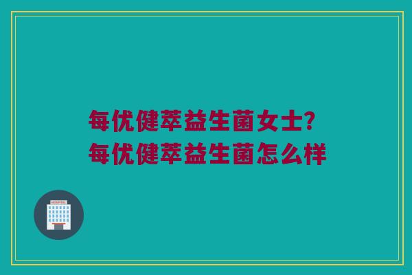 每优健萃益生菌女士？每优健萃益生菌怎么样