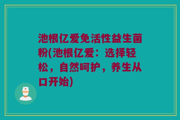 池根亿爱免活性益生菌粉(池根亿爱：选择轻松，自然呵护，养生从口开始)