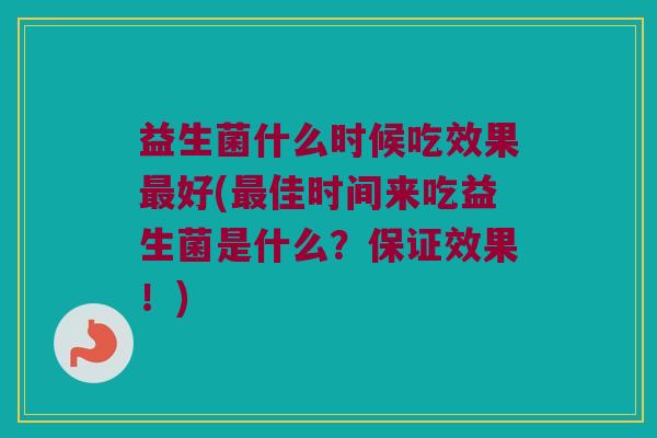 益生菌什么时候吃效果最好(最佳时间来吃益生菌是什么？保证效果！)