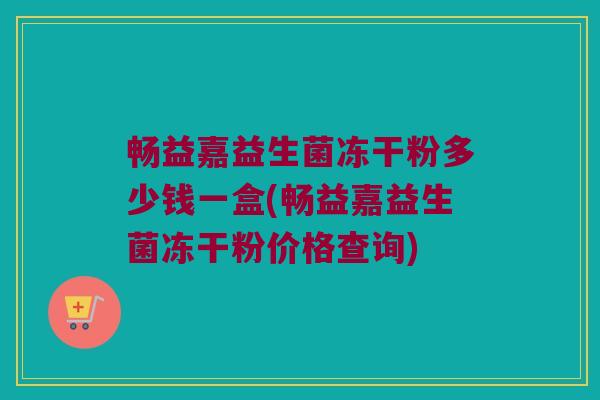 畅益嘉益生菌冻干粉多少钱一盒(畅益嘉益生菌冻干粉价格查询)