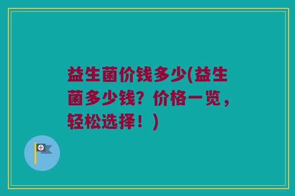 益生菌价钱多少(益生菌多少钱？价格一览，轻松选择！)