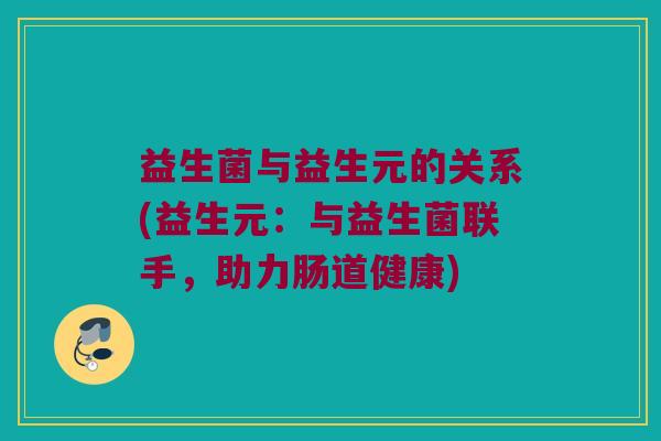 益生菌与益生元的关系(益生元：与益生菌联手，助力肠道健康)