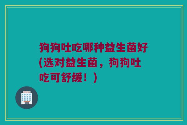 狗狗吐吃哪种益生菌好(选对益生菌，狗狗吐吃可舒缓！)