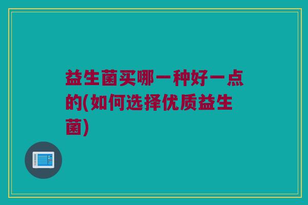 益生菌买哪一种好一点的(如何选择优质益生菌) 益生菌买哪一种好一点的(如何选择优质益生菌)