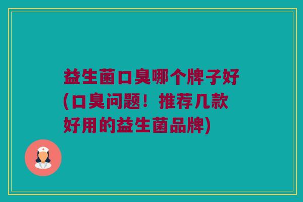 益生菌口臭哪个牌子好(口臭问题！推荐几款好用的益生菌品牌)
