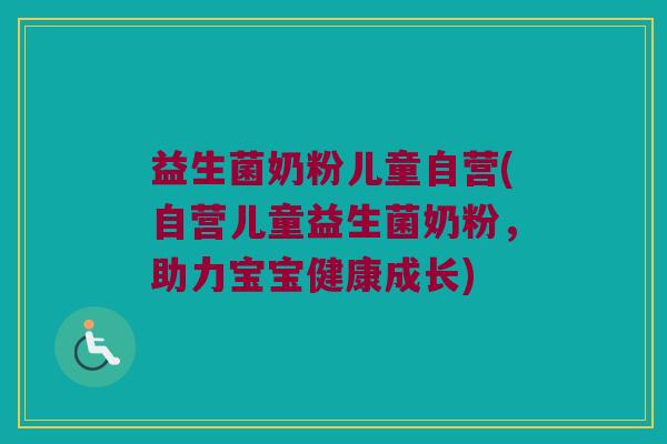 益生菌奶粉儿童自营(自营儿童益生菌奶粉，助力宝宝健康成长)