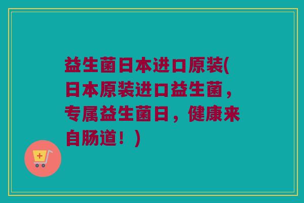益生菌日本进口原装(日本原装进口益生菌,专属益生菌日,健康来自肠道!) 益生菌日本进口原装(日本原装进口益生菌,专属益生菌日,健康来自肠道!)