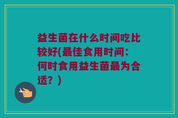 益生菌在什么时间吃比较好(最佳食用时间：何时食用益生菌最为合适？)