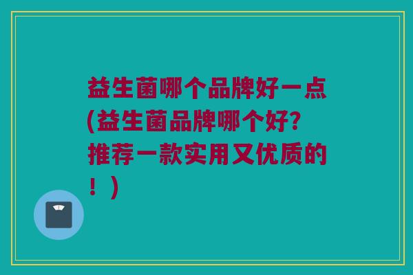益生菌哪个品牌好一点(益生菌品牌哪个好？推荐一款实用又优质的！)