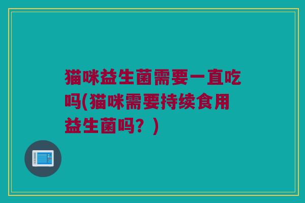 猫咪益生菌需要一直吃吗(猫咪需要持续食用益生菌吗?) 猫咪益生菌需要一直吃吗(猫咪需要持续食用益生菌吗?)