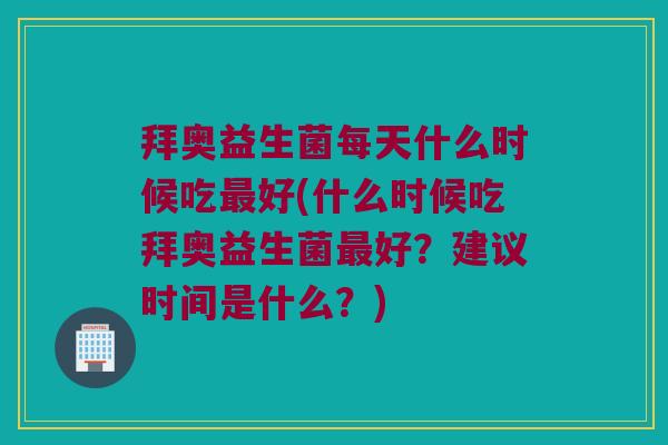 拜奥益生菌每天什么时候吃最好(什么时候吃拜奥益生菌最好？建议时间是什么？)