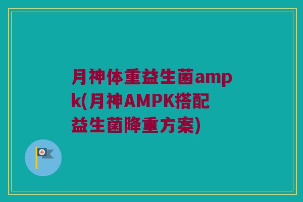 月神体重益生菌ampk(月神AMPK搭配益生菌降重方案)