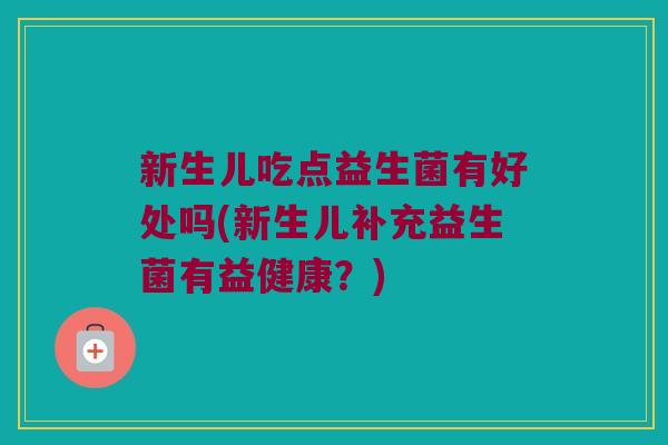新生儿吃点益生菌有好处吗(新生儿补充益生菌有益健康？)