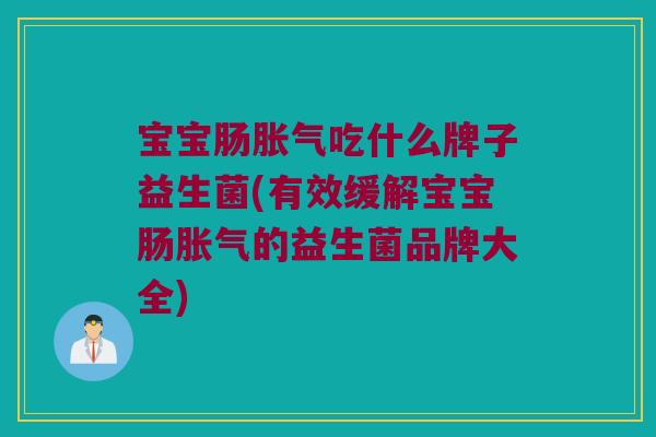 宝宝肠吃什么牌子益生菌(有效缓解宝宝肠的益生菌品牌大全) 宝宝肠吃什么牌子益生菌(有效缓解宝宝肠的益生菌品牌大全)