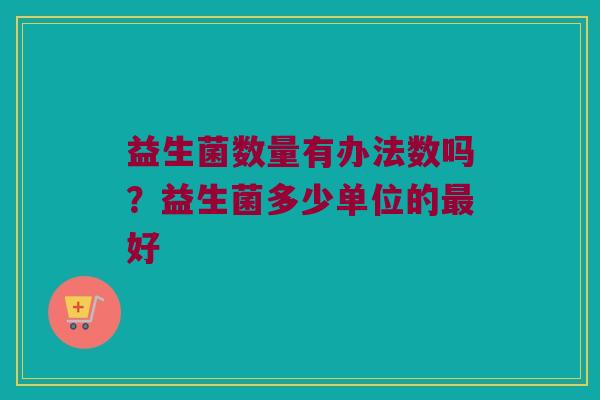 益生菌数量有办法数吗？益生菌多少单位的最好