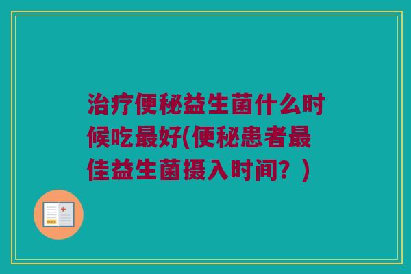 治疗便秘益生菌什么时候吃最好(便秘患者最佳益生菌摄入时间？)