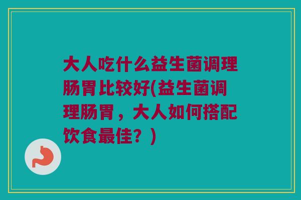 大人吃什么益生菌调理肠胃比较好(益生菌调理肠胃,大人如何搭配饮食佳?) 大人吃什么益生菌调理肠胃比较好(益生菌调理肠胃,大人如何搭配饮食佳?)