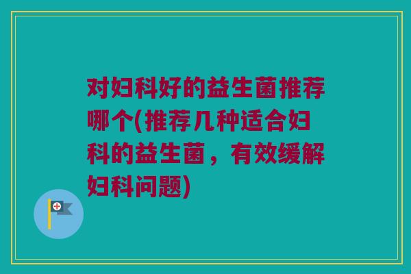 对妇科好的益生菌推荐哪个(推荐几种适合妇科的益生菌，有效缓解妇科问题)