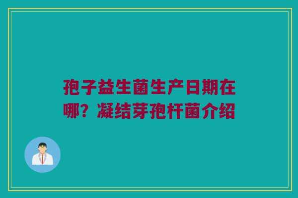 孢子益生菌生产日期在哪？凝结芽孢杆菌介绍