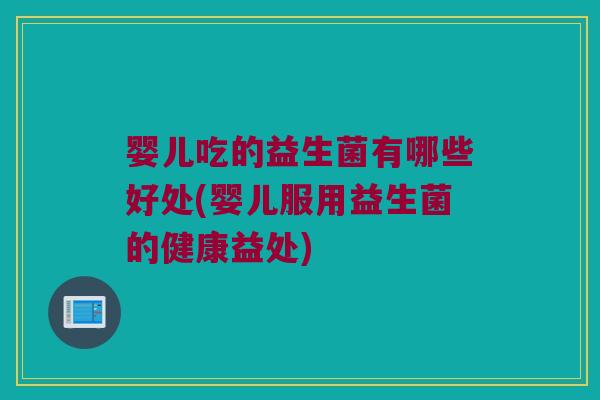 婴儿吃的益生菌有哪些好处(婴儿服用益生菌的健康益处) 婴儿吃的益生菌有哪些好处(婴儿服用益生菌的健康益处)