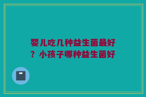 婴儿吃几种益生菌好?小孩子哪种益生菌好 婴儿吃几种益生菌好?小孩子哪种益生菌好