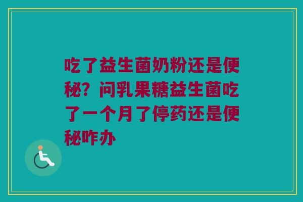 吃了益生菌奶粉还是便秘？问乳果糖益生菌吃了一个月了停药还是便秘咋办
