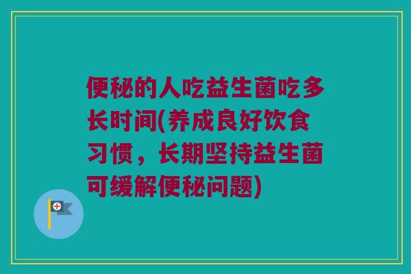 便秘的人吃益生菌吃多长时间(养成良好饮食习惯，长期坚持益生菌可缓解便秘问题)