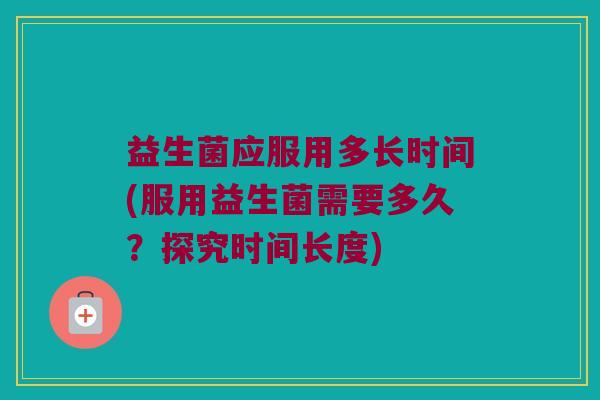 益生菌应服用多长时间(服用益生菌需要多久？探究时间长度)