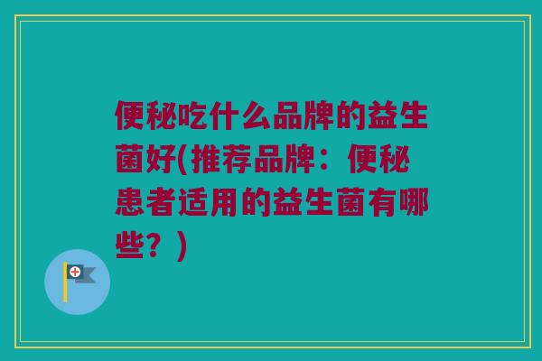 便秘吃什么品牌的益生菌好(推荐品牌：便秘患者适用的益生菌有哪些？)