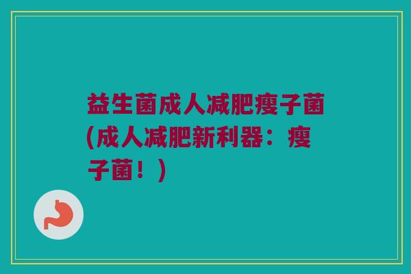 益生菌成人减肥瘦子菌(成人减肥新利器：瘦子菌！)