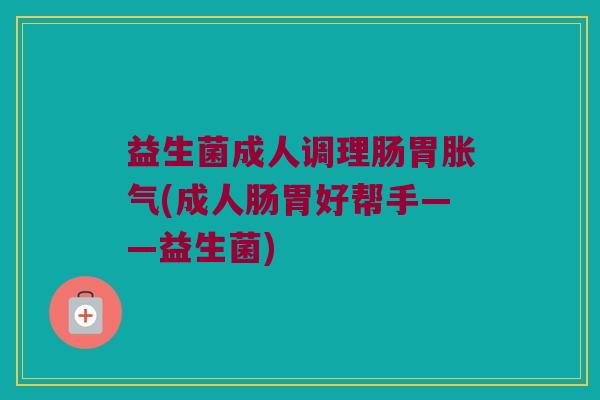 益生菌成人调理肠胃胀气(成人肠胃好帮手——益生菌)