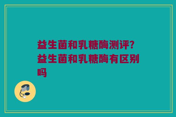益生菌和乳糖酶测评?益生菌和乳糖酶有区别吗 益生菌和乳糖酶测评?益生菌和乳糖酶有区别吗