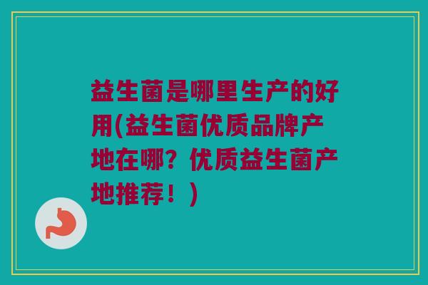 益生菌是哪里生产的好用(益生菌优质品牌产地在哪?优质益生菌产地推荐!) 益生菌是哪里生产的好用(益生菌优质品牌产地在哪?优质益生菌产地推荐!)