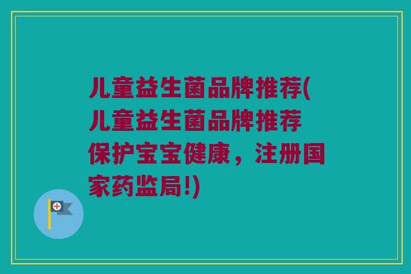 儿童益生菌品牌推荐(儿童益生菌品牌推荐 保护宝宝健康，注册国家药监局!)