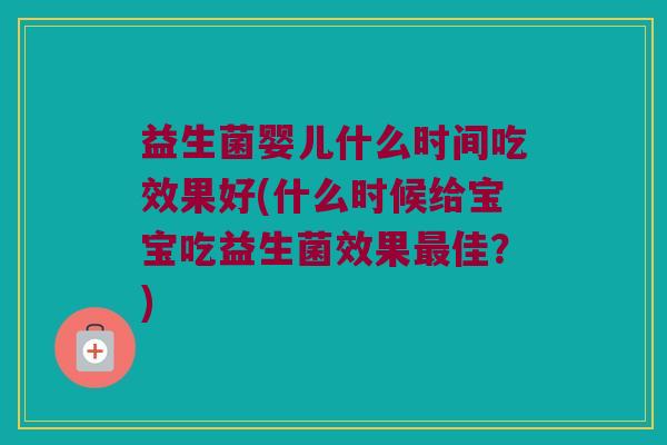 益生菌婴儿什么时间吃效果好(什么时候给宝宝吃益生菌效果最佳？)