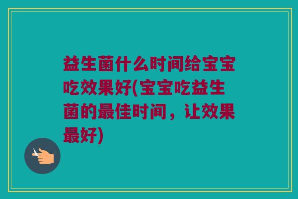 益生菌什么时间给宝宝吃效果好(宝宝吃益生菌的最佳时间，让效果最好)